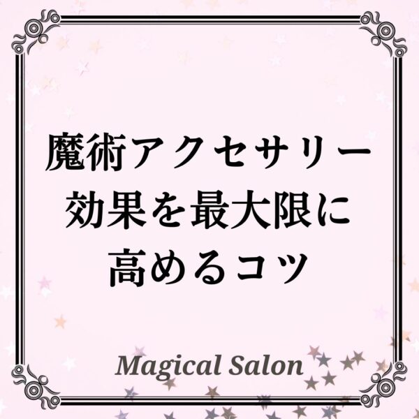 魔術アクセサリーの効果を最大限に高めるコツ